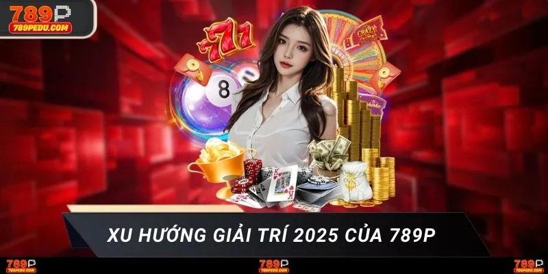 Xu hướng giải trí 2025 của 789P